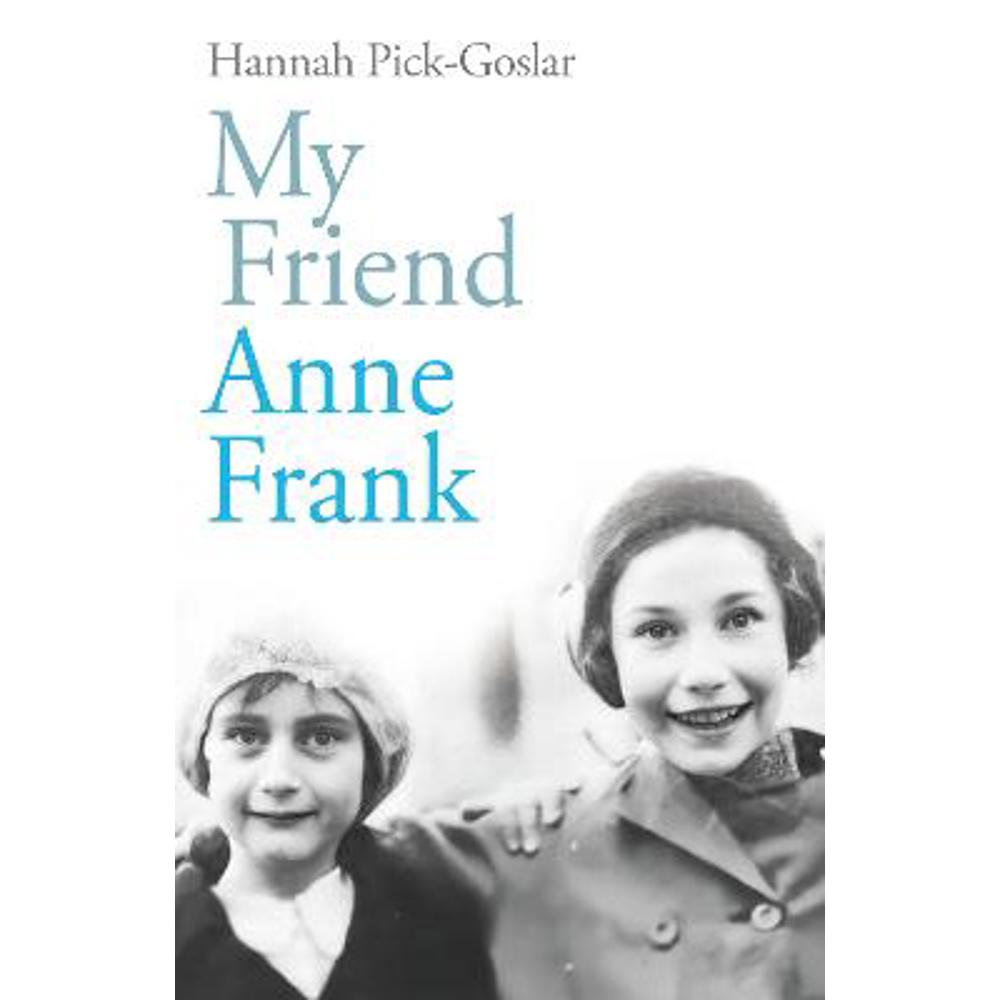 My Friend Anne Frank: The Inspiring and Heartbreaking True Story of Best Friends Torn Apart and Reunited Against All Odds (Hardback) - Hannah Pick-Goslar